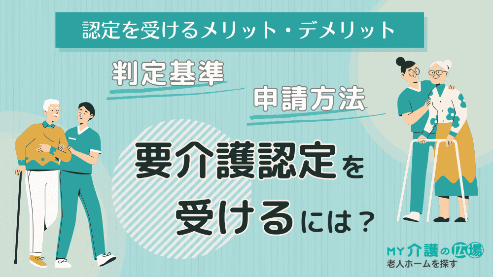 要介護認定を受けるには?判定基準と申請方法、認定を受けるメリット・デメリットを解説