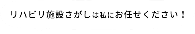 リハビリ施設さがしは私にお任せください！