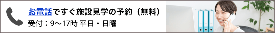 お電話ですぐ施設見学の予約（無料）受付：9～17時 平日・日曜